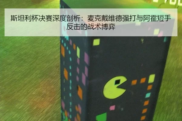 斯坦利杯决赛深度剖析：麦克戴维德强打与阿霍短手反击的战术博弈